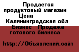 Продается продуктовый магазин  › Цена ­ 550 000 - Калининградская обл. Бизнес » Продажа готового бизнеса   